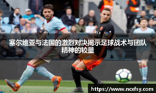 塞尔维亚与法国的激烈对决揭示足球战术与团队精神的较量