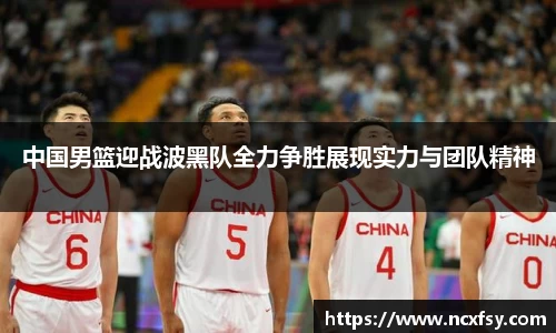 中国男篮迎战波黑队全力争胜展现实力与团队精神