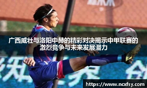广西威壮与洛阳中赫的精彩对决揭示中甲联赛的激烈竞争与未来发展潜力