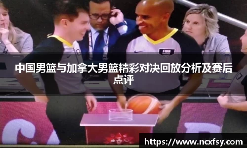 中国男篮与加拿大男篮精彩对决回放分析及赛后点评